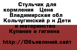 Стульчик для кормления › Цена ­ 1 500 - Владимирская обл., Кольчугинский р-н Дети и материнство » Купание и гигиена   